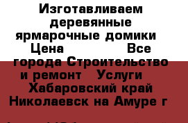 Изготавливаем деревянные ярмарочные домики › Цена ­ 125 000 - Все города Строительство и ремонт » Услуги   . Хабаровский край,Николаевск-на-Амуре г.